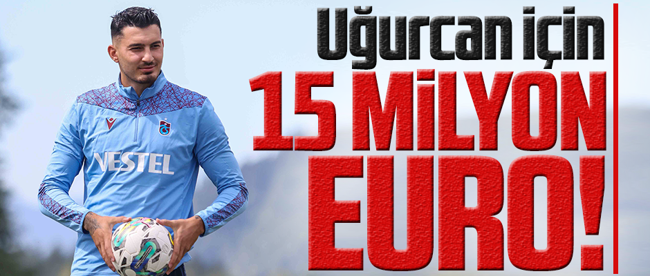 UĞURCAN İÇİN 15 MİLYON EURO!